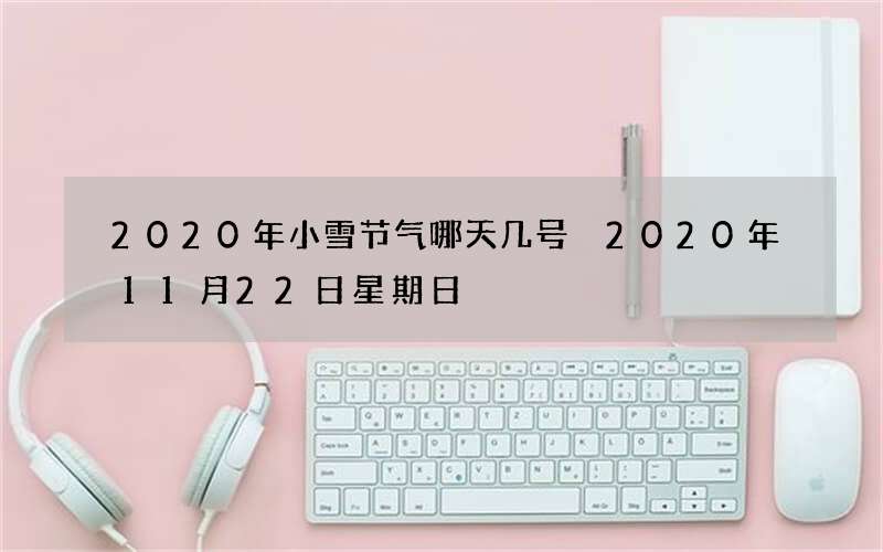 2020年小雪节气哪天几号 2020年11月22日星期日